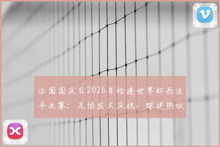 法国国庆日2026年恰逢世界杯西法半决赛：足协发文庆祝，球迷热议背后的体育激情与民族自豪
