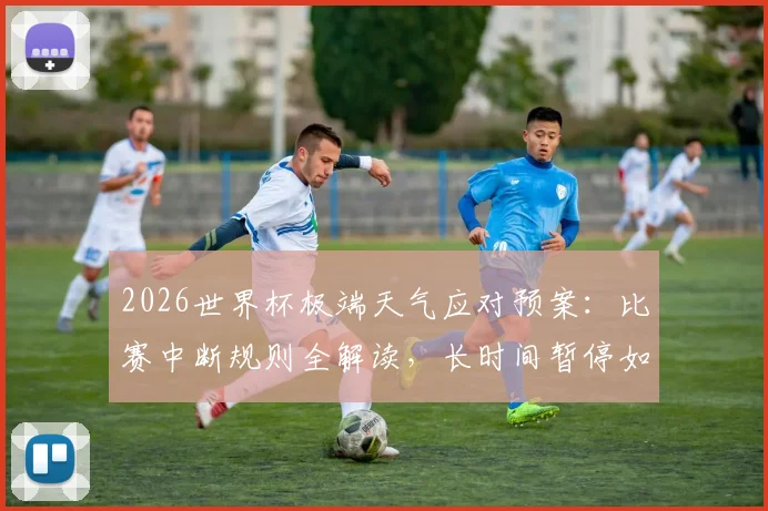 2026世界杯极端天气应对预案:比赛中断规则全解读,长时间暂停如何处理?