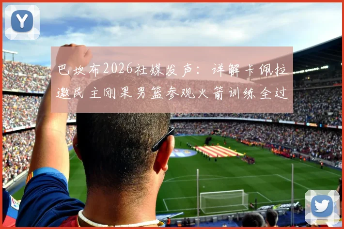 巴坎布2026社媒发声：详解卡佩拉邀民主刚果男篮参观火箭训练全过程，附现场训练图集