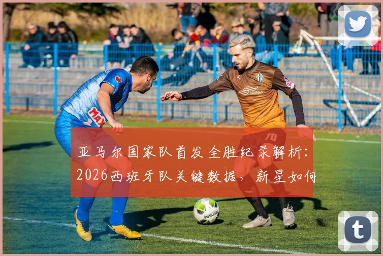 亚马尔国家队首发全胜纪录解析：2026西班牙队关键数据，新星如何助推斗牛士军团8战8捷
