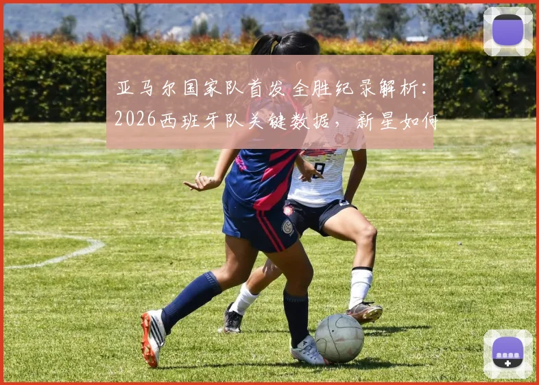 亚马尔国家队首发全胜纪录解析：2026西班牙队关键数据，新星如何助推斗牛士军团8战8捷