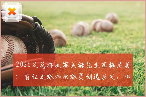 2026足总杯决赛关键先生塞梅尼奥:首位进球加纳球员创造历史,回顾其破门瞬间与意义