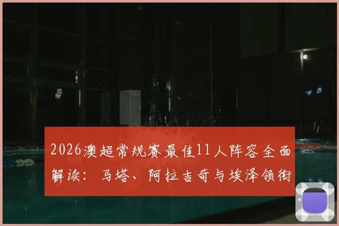 2026澳超常规赛最佳11人阵容全面解读:马塔、阿拉吉奇与埃泽领衔,附球员赛季关键数据及阵容战术合理性分析