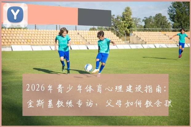 2026年青少年体育心理建设指南:金斯基教练专访,父母如何教会孩子直面困难与摆脱困境的能力培养