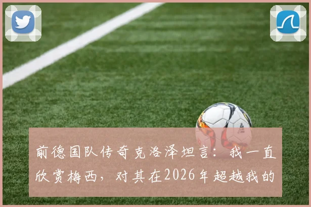 前德国队传奇克洛泽坦言：我一直欣赏梅西，对其在2026年超越我的纪录感到释然