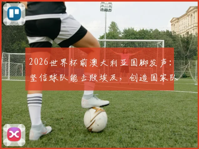 2026世界杯前澳大利亚国脚发声:坚信球队能击败埃及,创造国家队历史新篇章
