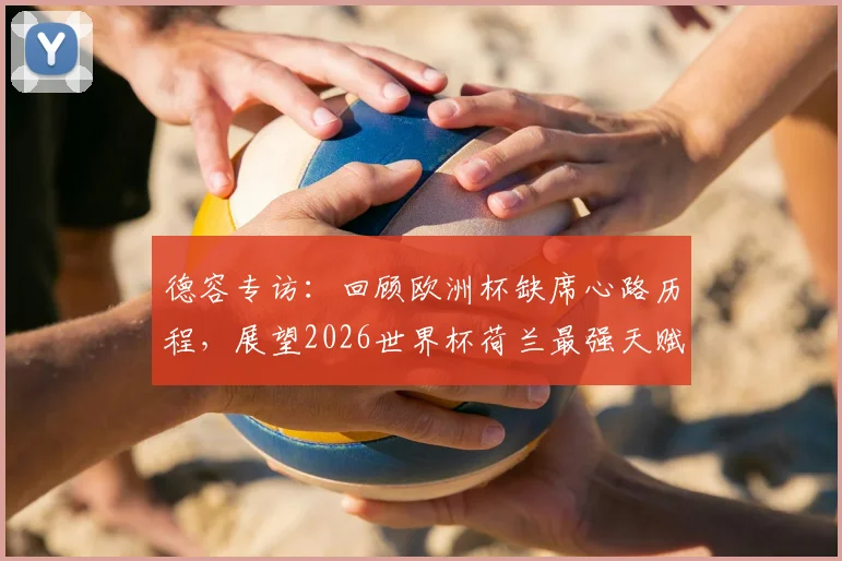 德容专访：回顾欧洲杯缺席心路历程，展望2026世界杯荷兰最强天赋阵容冲击荣耀