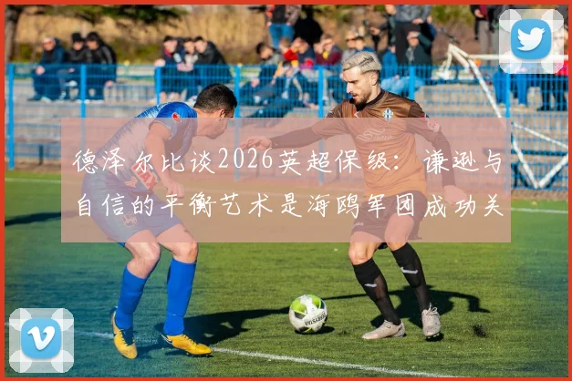 德泽尔比谈2026英超保级：谦逊与自信的平衡艺术是海鸥军团成功关键，详解其带队秘诀