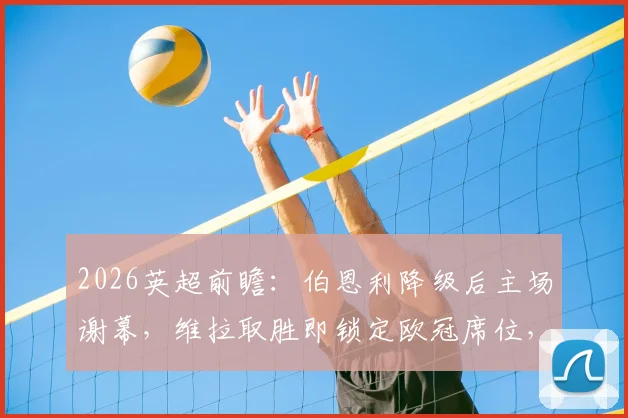 2026英超前瞻：伯恩利降级后主场谢幕，维拉取胜即锁定欧冠席位，历史交锋解析