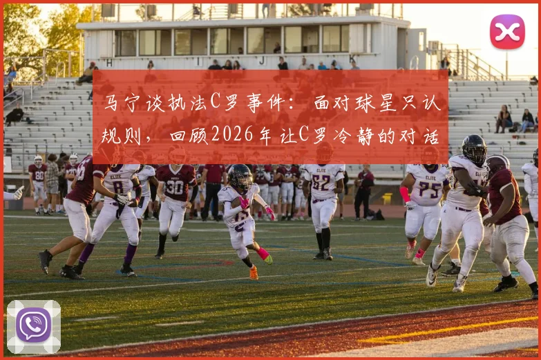 马宁谈执法C罗事件:面对球星只认规则,回顾2026年让C罗冷静的对话细节与执法原则