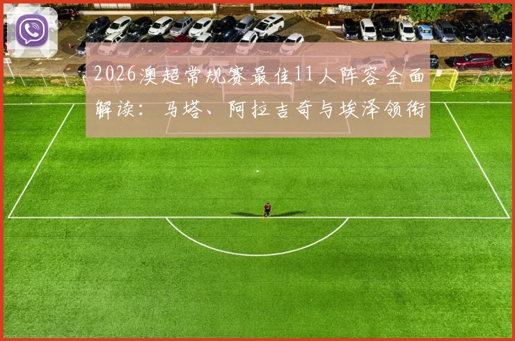 2026澳超常规赛最佳11人阵容全面解读:马塔、阿拉吉奇与埃泽领衔,附球员赛季关键数据及阵容战术合理性分析