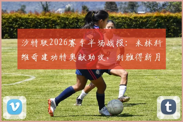 沙特联2026赛季半场战报：米林科维奇建功特奥献助攻，利雅得新月1-0达马克领跑积分榜