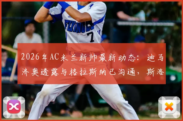 2026年AC米兰新帅最新动态：迪马济奥透露与格拉斯纳已沟通，斯洛特亦是重要备选方案分析