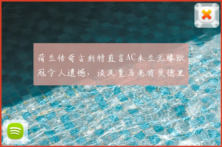 荷兰传奇古利特直言AC米兰无缘欧冠令人遗憾，谈及皇马老将莫德里奇未来去向