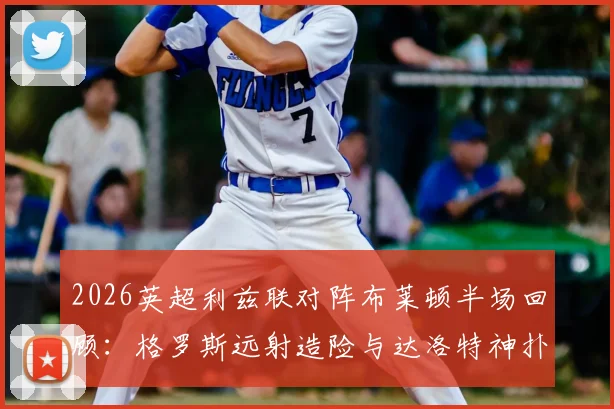 2026英超利兹联对阵布莱顿半场回顾:格罗斯远射造险与达洛特神扑成焦点,解析上半场闷平关键点