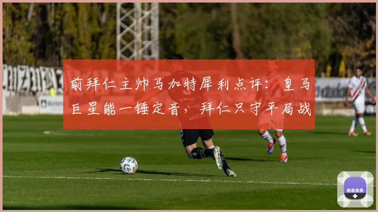 前拜仁主帅马加特犀利点评:皇马巨星能一锤定音,拜仁只守平局战略行不通