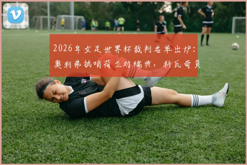2026年女足世界杯裁判名单出炉：奥利弗执哨荷兰对瑞典，科瓦奇负责突尼斯与日本对决