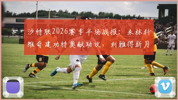沙特联2026赛季半场战报:米林科维奇建功特奥献助攻,利雅得新月1-0达马克领跑积分榜