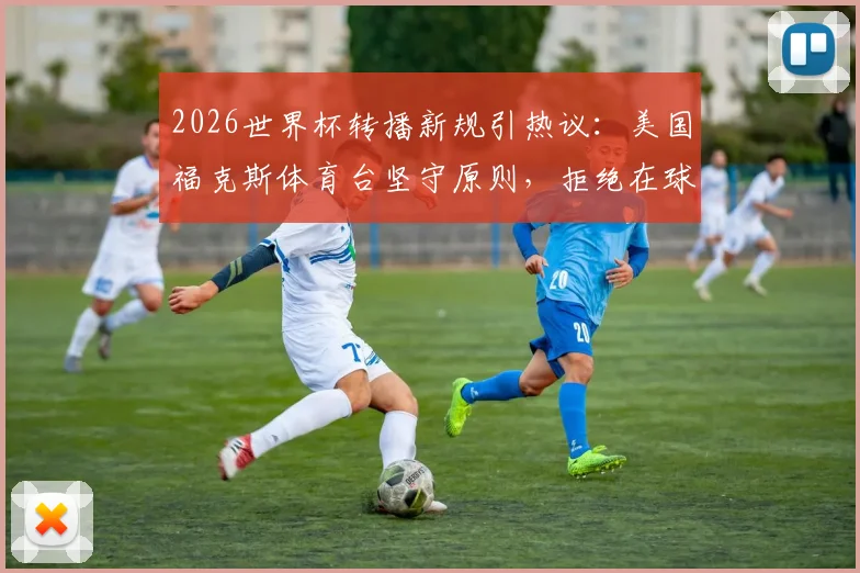 2026世界杯转播新规引热议：美国福克斯体育台坚守原则，拒绝在球员补水时间插播商业广告
