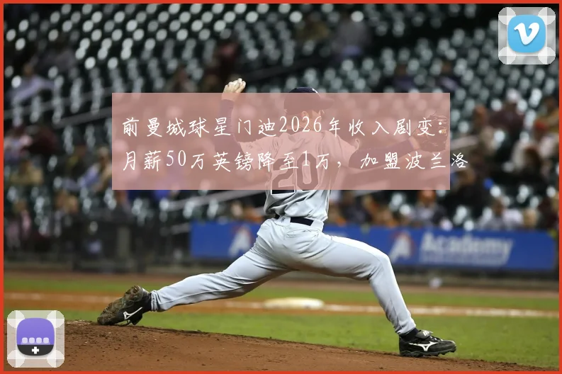 前曼城球星门迪2026年收入剧变：月薪50万英镑降至1万，加盟波兰洛治洛兹后的低调生活现状