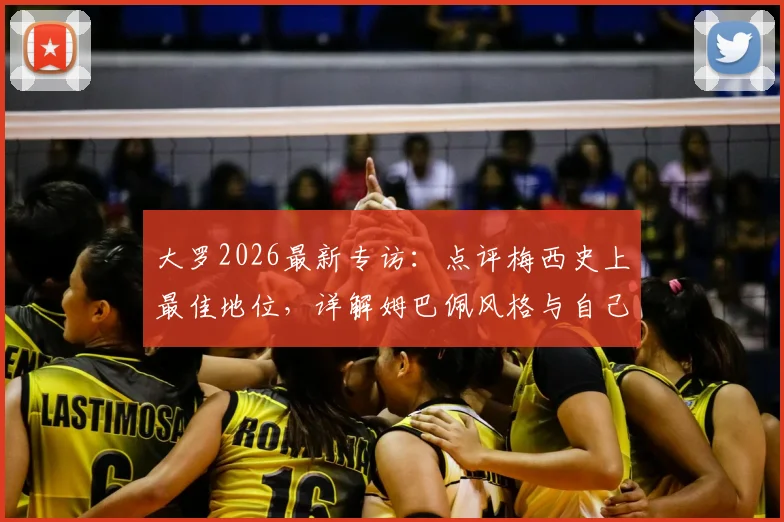 大罗2026最新专访：点评梅西史上最佳地位，详解姆巴佩风格与自己巅峰期的惊人相似之处