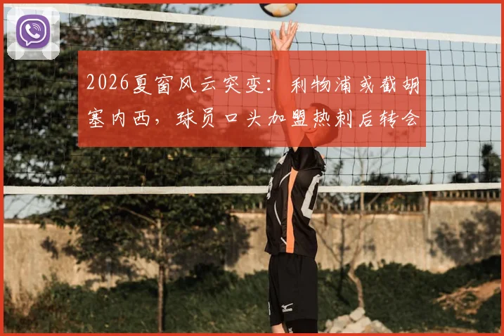 2026夏窗风云突变：利物浦或截胡塞内西，球员口头加盟热刺后转会悬念再起，解析红军引援策略