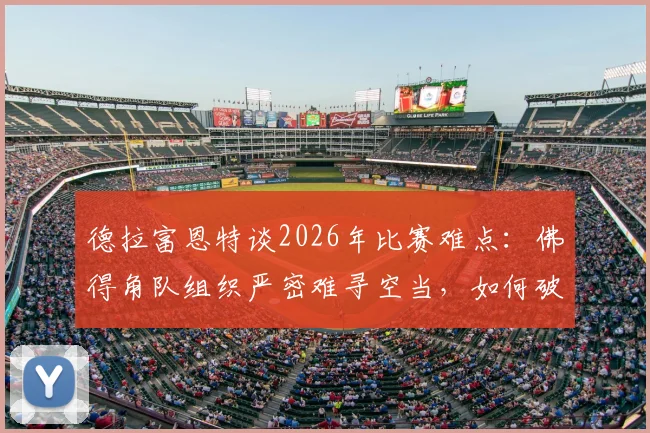 德拉富恩特谈2026年比赛难点:佛得角队组织严密难寻空当,如何破局是关键