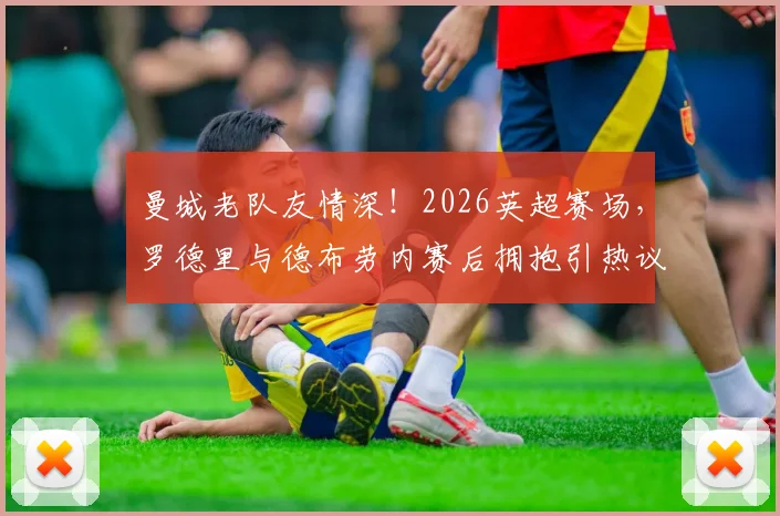 曼城老队友情深！2026英超赛场，罗德里与德布劳内赛后拥抱引热议，回顾两人并肩作战的岁月