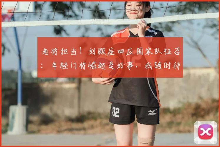 老将担当！刘殿座回应国家队征召：年轻门将崛起是好事，我随时待命
