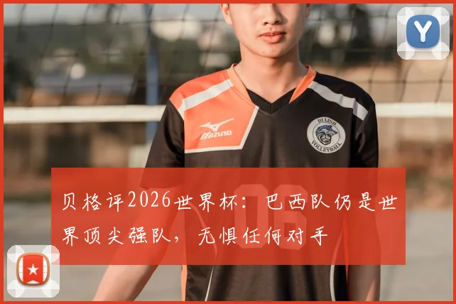 贝格评2026世界杯:巴西队仍是世界顶尖强队,无惧任何对手