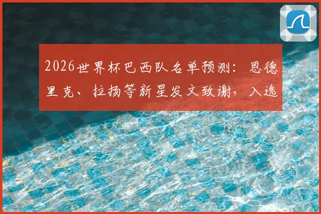 2026世界杯巴西队名单预测：恩德里克、拉扬等新星发文致谢，入选背后有哪些关键点