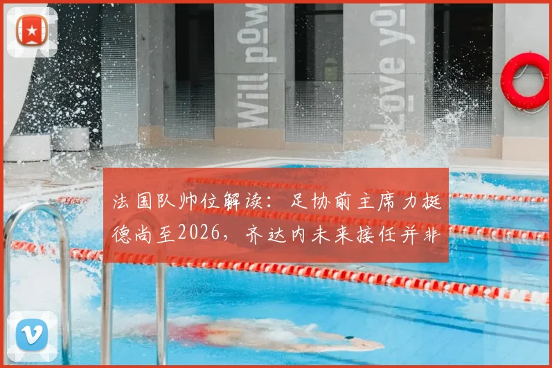法国队帅位解读：足协前主席力挺德尚至2026，齐达内未来接任并非必然