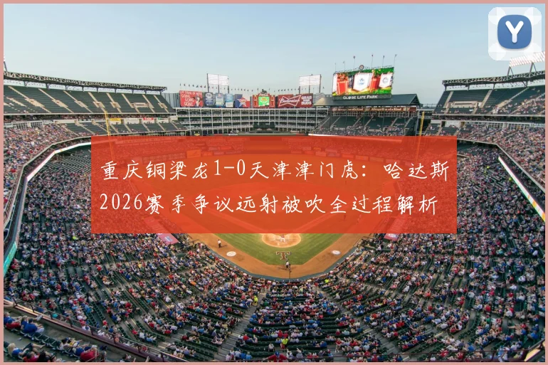 重庆铜梁龙1-0天津津门虎:哈达斯2026赛季争议远射被吹全过程解析及比赛录像