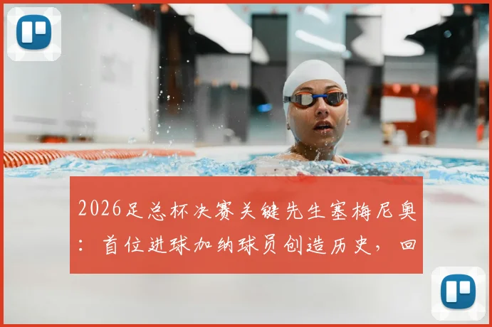 2026足总杯决赛关键先生塞梅尼奥：首位进球加纳球员创造历史，回顾其破门瞬间与意义