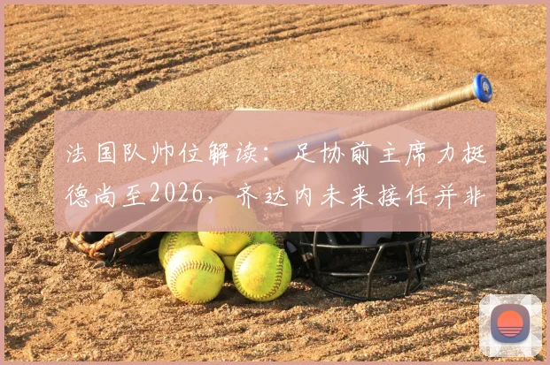 法国队帅位解读：足协前主席力挺德尚至2026，齐达内未来接任并非必然