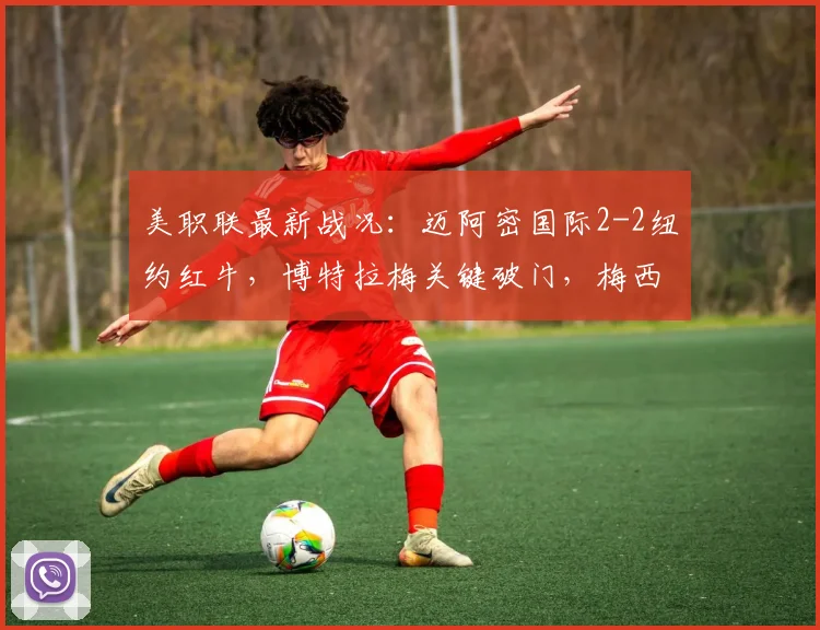 美职联最新战况：迈阿密国际2-2纽约红牛，博特拉梅关键破门，梅西状态哑火战报分析