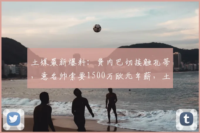 土媒最新爆料：费内巴切接触孔蒂，意名帅索要1500万欧元年薪，土超豪门如何抉择？