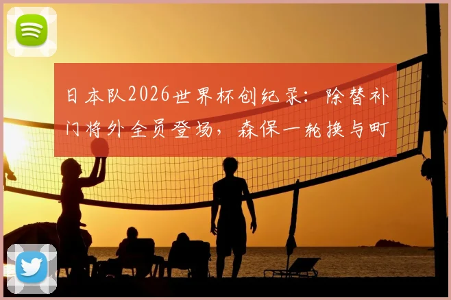 日本队2026世界杯创纪录：除替补门将外全员登场，森保一轮换与町野修斗入替解析
