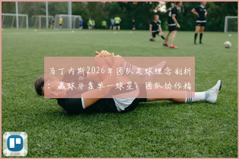 马丁内斯2026年团队足球理念剖析：赢球非靠单一球星，团队协作精神才是制胜关键