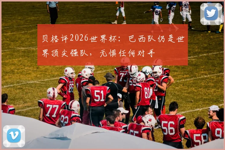 贝格评2026世界杯:巴西队仍是世界顶尖强队,无惧任何对手
