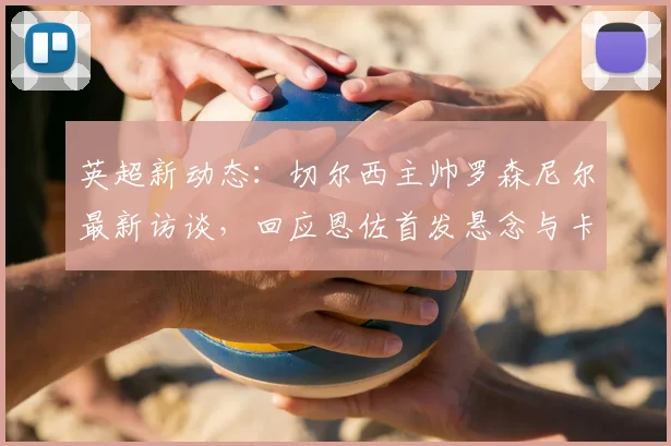 英超新动态:切尔西主帅罗森尼尔最新访谈,回应恩佐首发悬念与卡里克执教理念