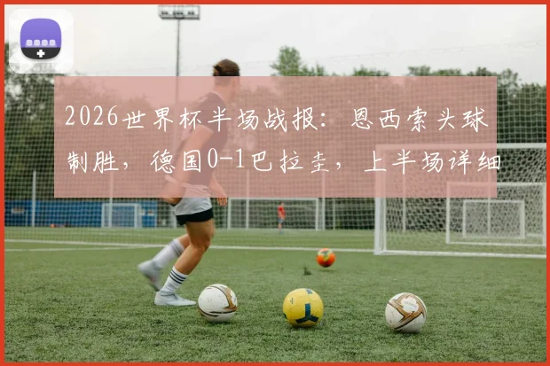 2026世界杯半场战报：恩西索头球制胜，德国0-1巴拉圭，上半场详细解析与关键数据