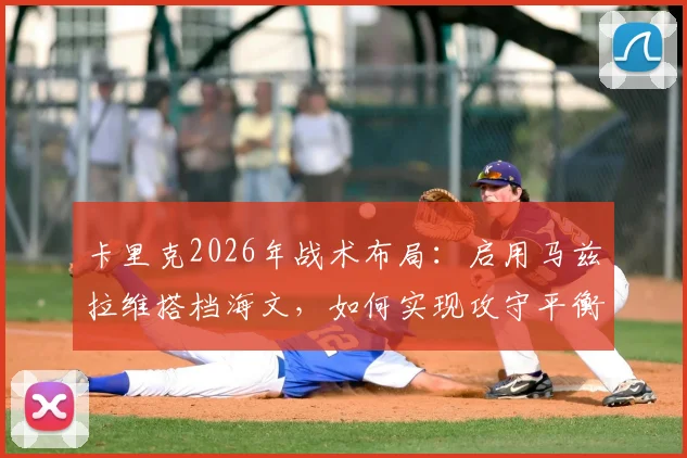 卡里克2026年战术布局：启用马兹拉维搭档海文，如何实现攻守平衡与阵容优化关键解析