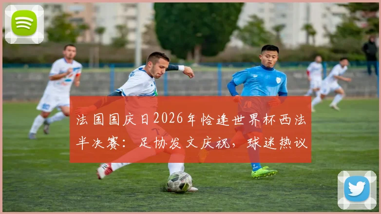 法国国庆日2026年恰逢世界杯西法半决赛：足协发文庆祝，球迷热议背后的体育激情与民族自豪