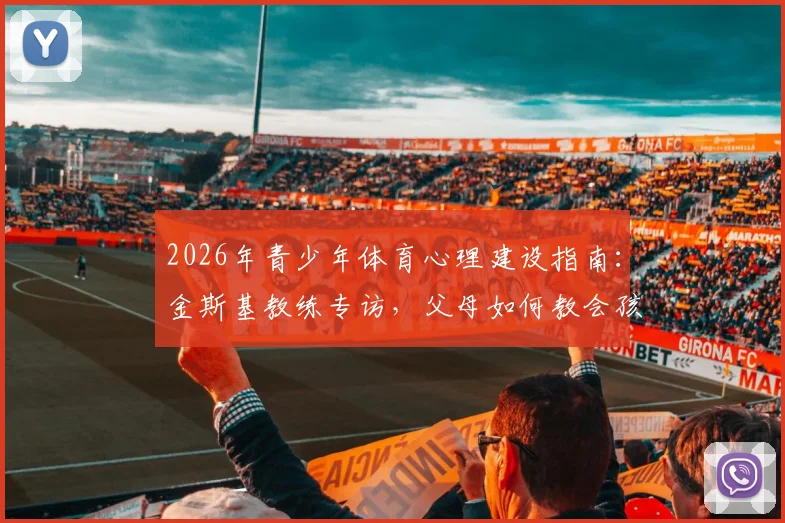 2026年青少年体育心理建设指南：金斯基教练专访，父母如何教会孩子直面困难与摆脱困境的能力培养