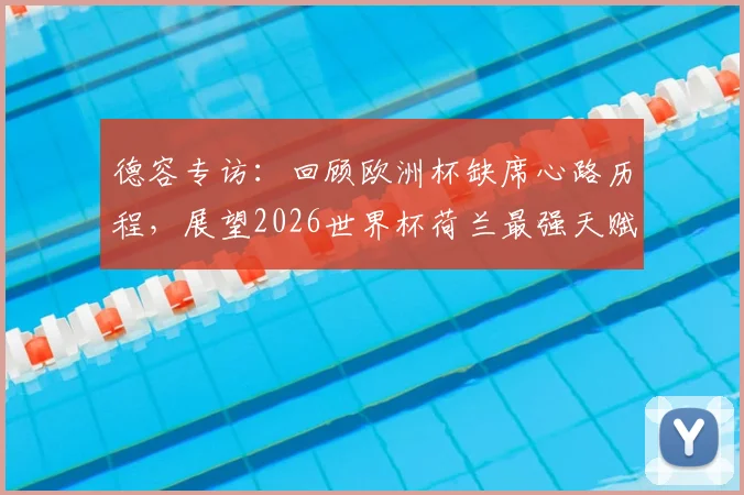 德容专访：回顾欧洲杯缺席心路历程，展望2026世界杯荷兰最强天赋阵容冲击荣耀