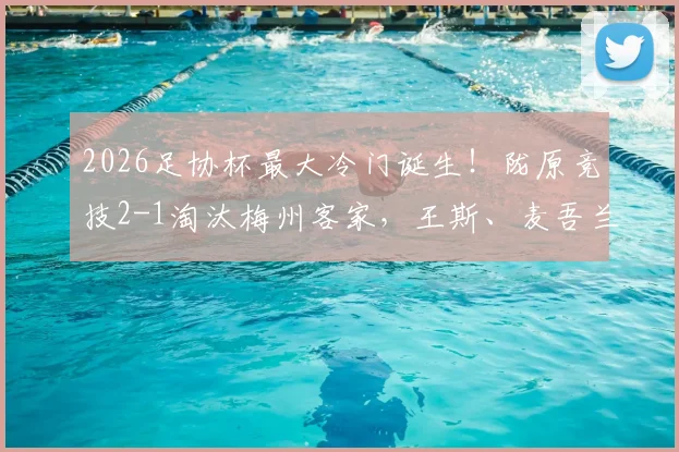 2026足协杯最大冷门诞生！陇原竞技2-1淘汰梅州客家，王斯、麦吾兰进球全解析