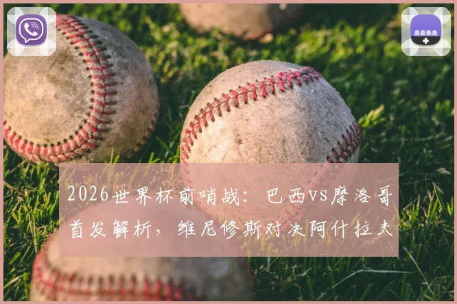 2026世界杯前哨战：巴西vs摩洛哥首发解析，维尼修斯对决阿什拉夫，内马尔伤缺影响几何？