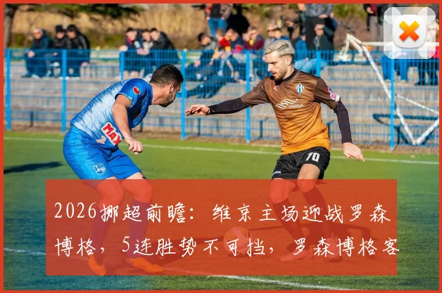 2026挪超前瞻：维京主场迎战罗森博格，5连胜势不可挡，罗森博格客场软肋能否改善？