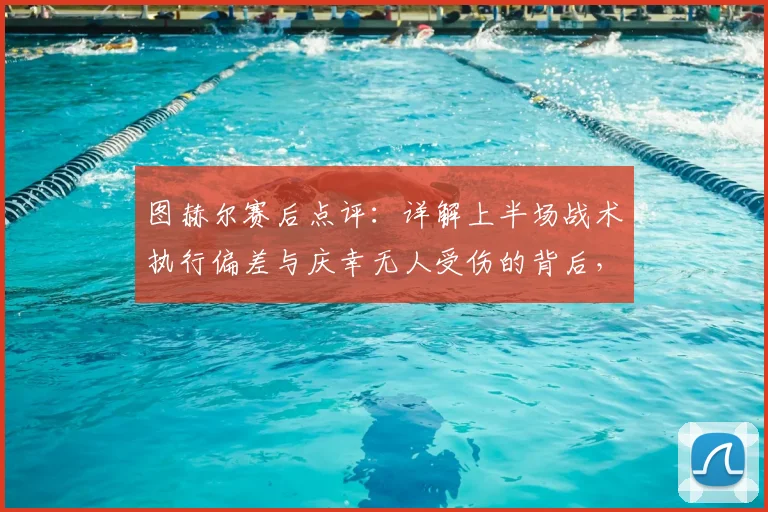 图赫尔赛后点评:详解上半场战术执行偏差与庆幸无人受伤的背后,教练视角的比赛复盘要点